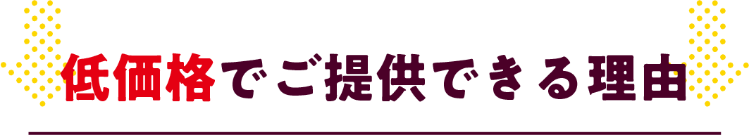 低価格でご提供できる理由